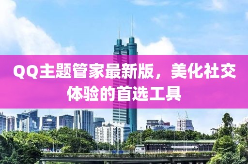 QQ主題管家最新版，美化社交體驗(yàn)的首選工具