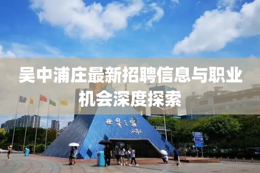 吳中浦莊最新招聘信息與職業(yè)機會深度探索