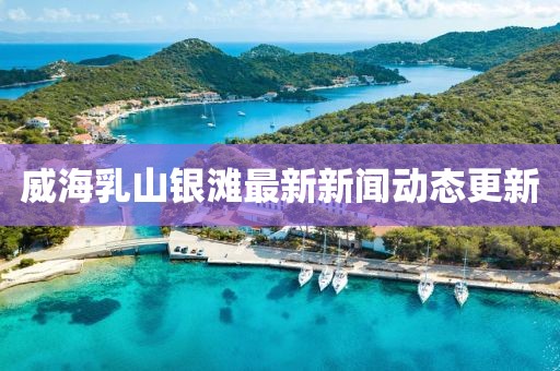 威海乳山銀灘最新新聞動態(tài)更新