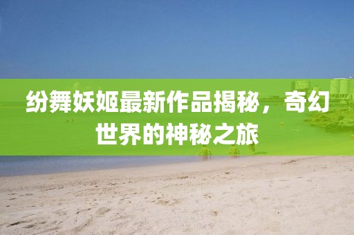 紛舞妖姬最新作品揭秘，奇幻世界的神秘之旅