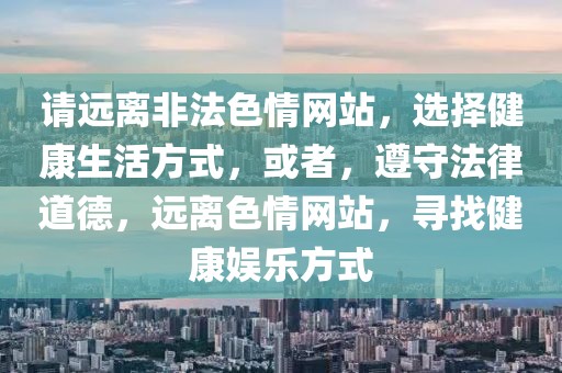 請遠離非法色情網(wǎng)站，選擇健康生活方式，或者，遵守法律道德，遠離色情網(wǎng)站，尋找健康娛樂方式