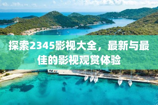 探索2345影視大全，最新與最佳的影視觀賞體驗