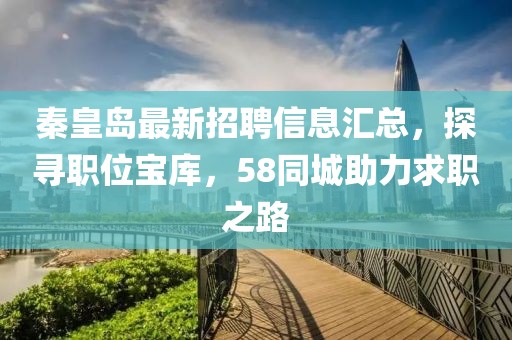 秦皇島最新招聘信息匯總，探尋職位寶庫，58同城助力求職之路