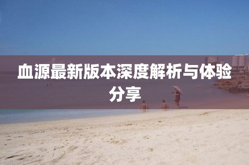 血源最新版本深度解析與體驗分享