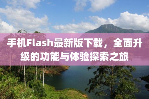 手機(jī)Flash最新版下載，全面升級(jí)的功能與體驗(yàn)探索之旅