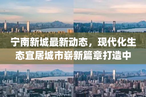 寧南新城最新動態(tài)，現(xiàn)代化生態(tài)宜居城市嶄新篇章打造中