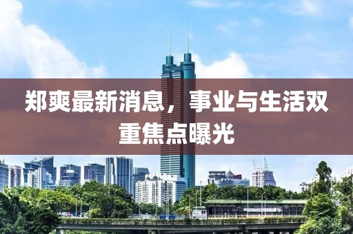 鄭爽最新消息，事業(yè)與生活雙重焦點曝光