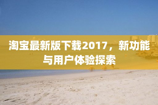 淘寶最新版下載2017，新功能與用戶體驗(yàn)探索
