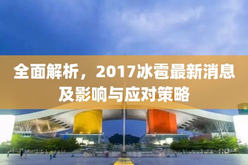 全面解析，2017冰雹最新消息及影響與應(yīng)對策略
