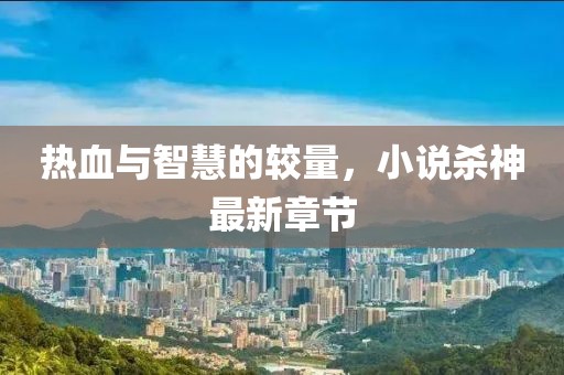 熱血與智慧的較量，小說殺神最新章節(jié)