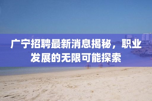 廣寧招聘最新消息揭秘，職業(yè)發(fā)展的無限可能探索