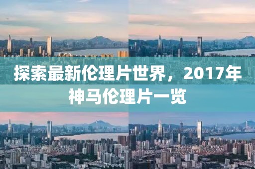 探索最新倫理片世界，2017年神馬倫理片一覽