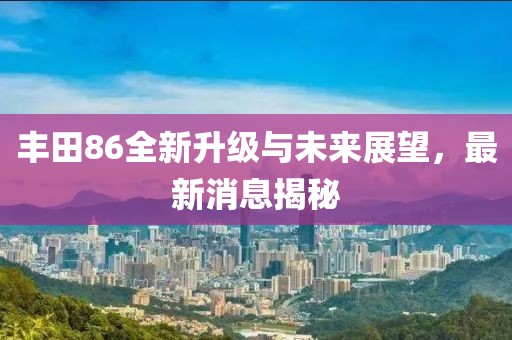 豐田86全新升級與未來展望，最新消息揭秘
