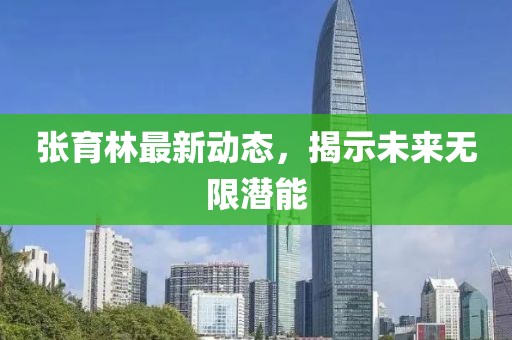 張育林最新動態(tài)，揭示未來無限潛能