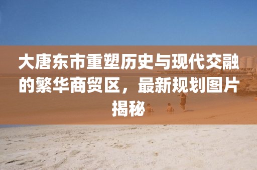 大唐東市重塑歷史與現(xiàn)代交融的繁華商貿(mào)區(qū)，最新規(guī)劃圖片揭秘