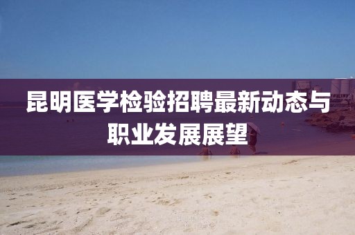 昆明醫(yī)學(xué)檢驗(yàn)招聘最新動(dòng)態(tài)與職業(yè)發(fā)展展望