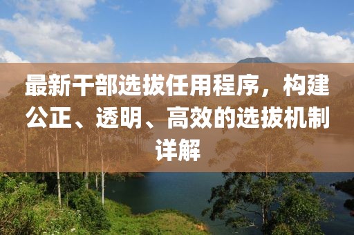 最新干部選拔任用程序，構(gòu)建公正、透明、高效的選拔機(jī)制詳解