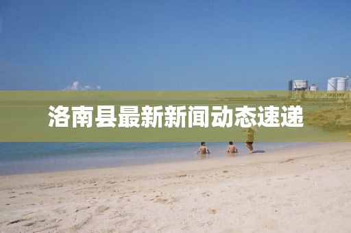 洛南縣最新新聞動態(tài)速遞