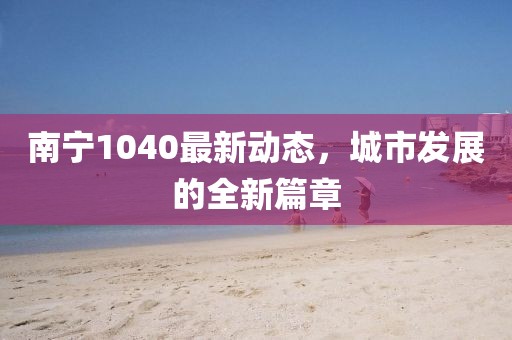 南寧1040最新動態(tài)，城市發(fā)展的全新篇章