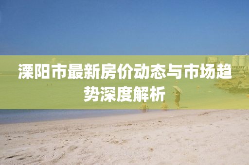 溧陽(yáng)市最新房?jī)r(jià)動(dòng)態(tài)與市場(chǎng)趨勢(shì)深度解析