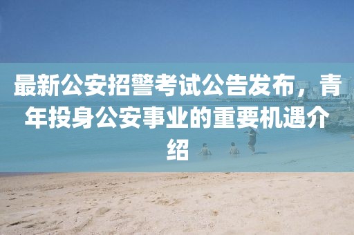 最新公安招警考試公告發(fā)布，青年投身公安事業(yè)的重要機(jī)遇介紹