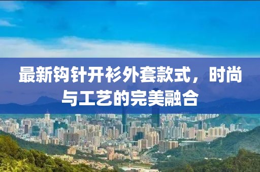 最新鉤針開(kāi)衫外套款式，時(shí)尚與工藝的完美融合