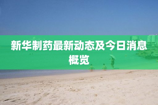 新華制藥最新動(dòng)態(tài)及今日消息概覽