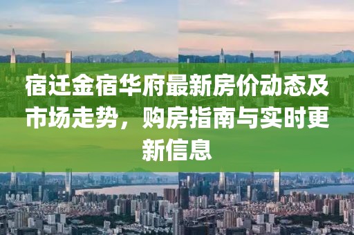 宿遷金宿華府最新房價動態(tài)及市場走勢，購房指南與實時更新信息