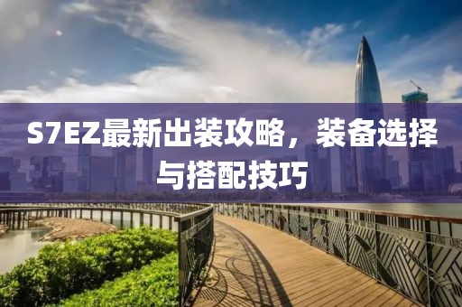 S7EZ最新出裝攻略，裝備選擇與搭配技巧