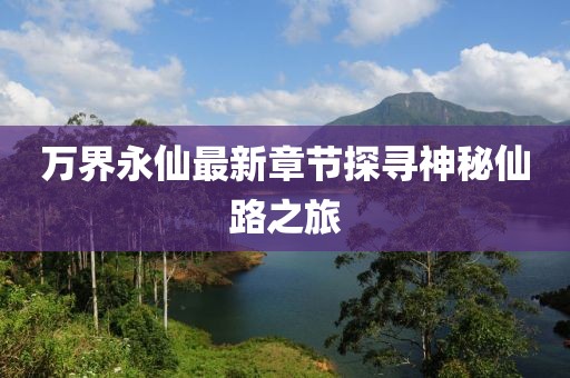 萬界永仙最新章節(jié)探尋神秘仙路之旅