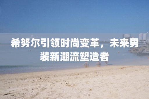 希努爾引領(lǐng)時尚變革，未來男裝新潮流塑造者