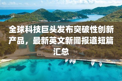 全球科技巨頭發(fā)布突破性創(chuàng)新產品，最新英文新聞報道短篇匯總