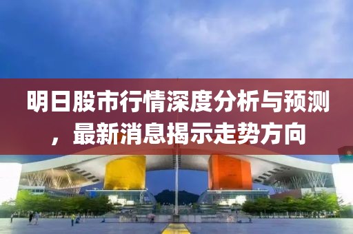 明日股市行情深度分析與預(yù)測(cè)，最新消息揭示走勢(shì)方向