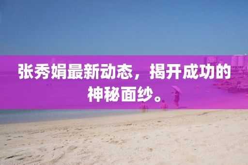 張秀娟最新動(dòng)態(tài)，揭開成功的神秘面紗。