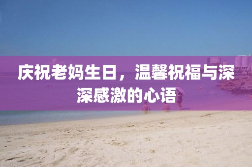 慶祝老媽生日，溫馨祝福與深深感激的心語