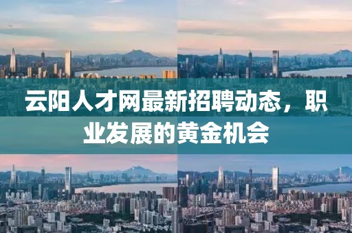 云陽人才網(wǎng)最新招聘動(dòng)態(tài)，職業(yè)發(fā)展的黃金機(jī)會(huì)