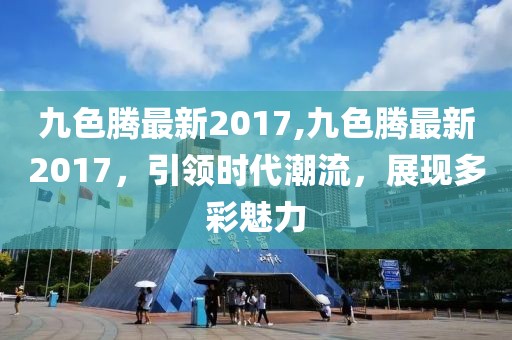 九色騰最新2017,九色騰最新2017，引領(lǐng)時(shí)代潮流，展現(xiàn)多彩魅力