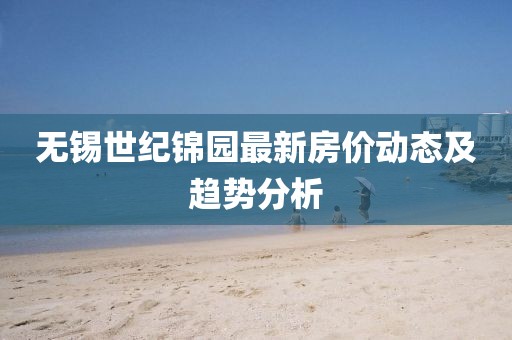 無錫世紀(jì)錦園最新房價(jià)動(dòng)態(tài)及趨勢分析