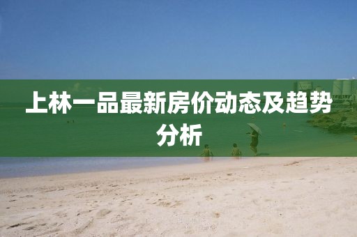 上林一品最新房?jī)r(jià)動(dòng)態(tài)及趨勢(shì)分析