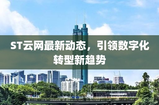 ST云網(wǎng)最新動(dòng)態(tài)，引領(lǐng)數(shù)字化轉(zhuǎn)型新趨勢(shì)