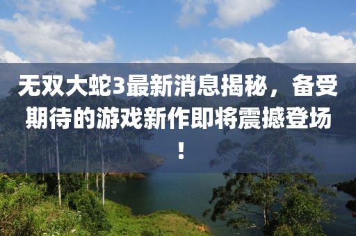 無(wú)雙大蛇3最新消息揭秘，備受期待的游戲新作即將震撼登場(chǎng)！