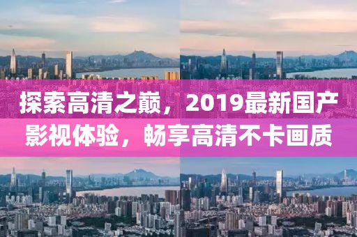 探索高清之巔，2019最新國產(chǎn)影視體驗(yàn)，暢享高清不卡畫質(zhì)