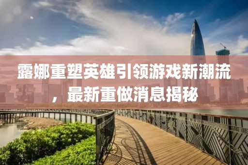 露娜重塑英雄引領游戲新潮流，最新重做消息揭秘