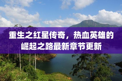 重生之紅星傳奇，熱血英雄的崛起之路最新章節(jié)更新