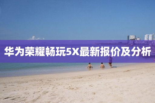 華為榮耀暢玩5X最新報(bào)價(jià)及分析