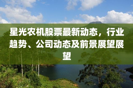 星光農(nóng)機(jī)股票最新動態(tài)，行業(yè)趨勢、公司動態(tài)及前景展望展望