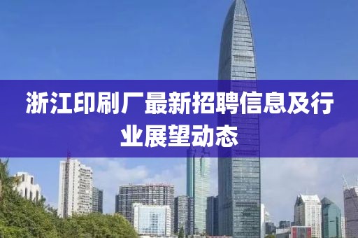 浙江印刷廠最新招聘信息及行業(yè)展望動態(tài)