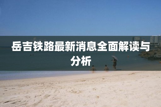 岳吉鐵路最新消息全面解讀與分析