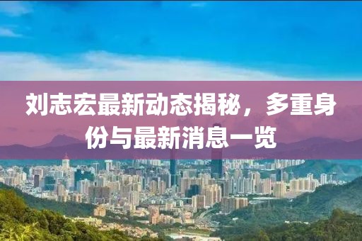 劉志宏最新動態(tài)揭秘，多重身份與最新消息一覽