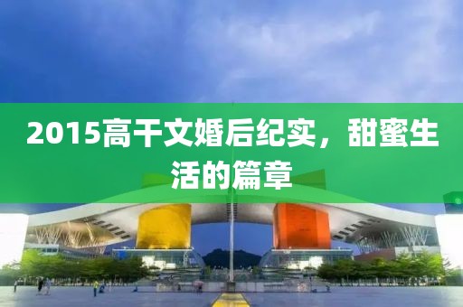 2015高干文婚后紀(jì)實(shí)，甜蜜生活的篇章